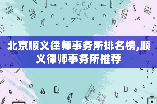 北京順義律師事務(wù)所排名榜,順義律師事務(wù)所推薦
