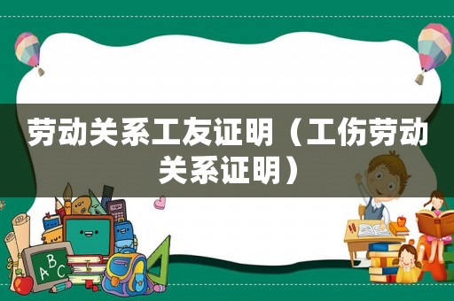 勞動關(guān)系工友證明（工傷勞動關(guān)系證明）