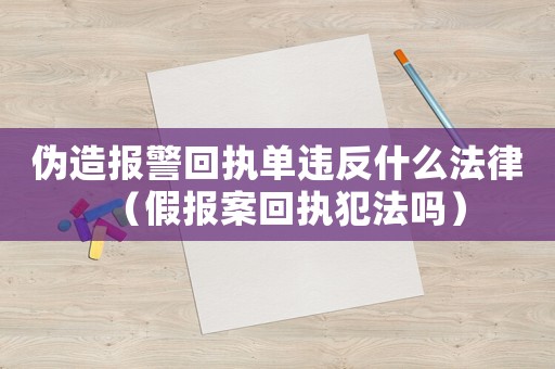 偽造報警回執(zhí)單違反什么法律（假報案回執(zhí)犯法嗎）