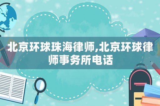 北京環(huán)球珠海律師,北京環(huán)球律師事務(wù)所電話