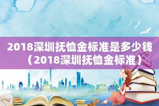 2018深圳撫恤金標(biāo)準(zhǔn)是多少錢（2018深圳撫恤金標(biāo)準(zhǔn)）