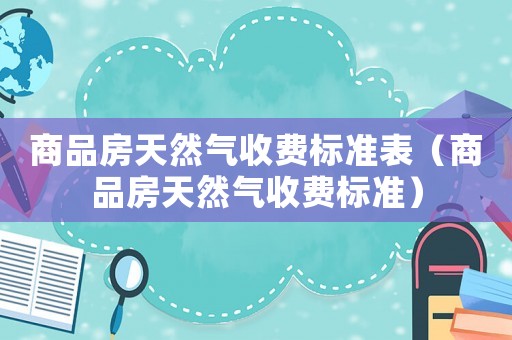 商品房天然氣收費(fèi)標(biāo)準(zhǔn)表（商品房天然氣收費(fèi)標(biāo)準(zhǔn)）