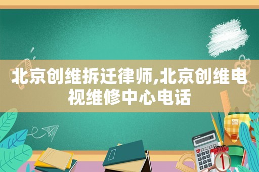 北京創(chuàng)維拆遷律師,北京創(chuàng)維電視維修中心電話