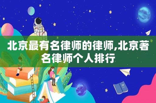 北京最有名律師的律師,北京著名律師個(gè)人排行