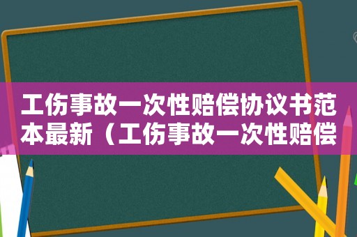工傷事故一次性賠償協(xié)議書(shū)范本最新（工傷事故一次性賠償協(xié)議書(shū)范本）