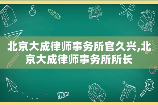 北京大成律師事務(wù)所官久興,北京大成律師事務(wù)所所長(zhǎng)