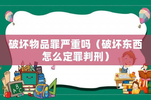 破壞物品罪嚴(yán)重嗎（破壞東西怎么定罪判刑）
