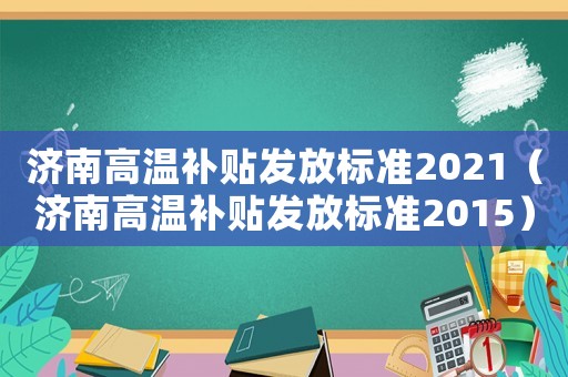 濟(jì)南高溫補(bǔ)貼發(fā)放標(biāo)準(zhǔn)2021（濟(jì)南高溫補(bǔ)貼發(fā)放標(biāo)準(zhǔn)2015）