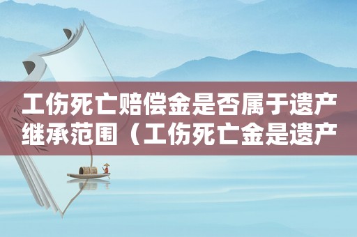工傷死亡賠償金是否屬于遺產繼承范圍（工傷死亡金是遺產嗎）