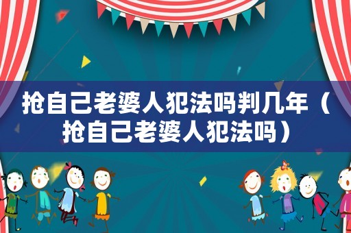 搶自己老婆人犯法嗎判幾年（搶自己老婆人犯法嗎）