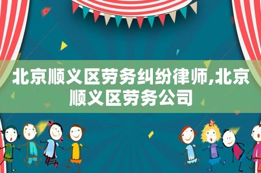 北京順義區(qū)勞務(wù)糾紛律師,北京順義區(qū)勞務(wù)公司