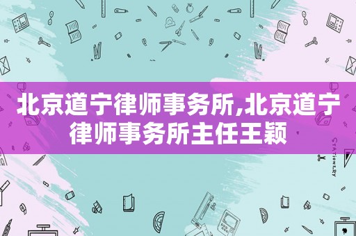 北京道寧律師事務(wù)所,北京道寧律師事務(wù)所主任王穎