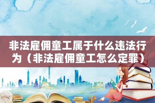非法雇傭童工屬于什么違法行為（非法雇傭童工怎么定罪）