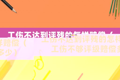 工傷不達(dá)到評殘的怎樣賠償（工傷不夠評級賠償多少）