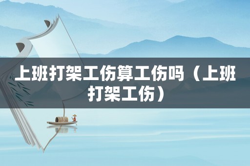 上班打架工傷算工傷嗎（上班打架工傷）