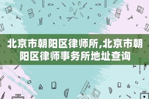 北京市朝陽區(qū)律師所,北京市朝陽區(qū)律師事務(wù)所地址查詢