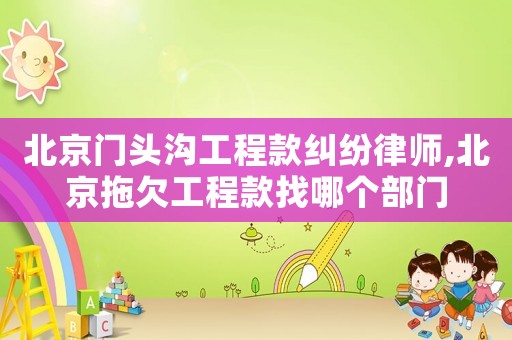 北京門頭溝工程款糾紛律師,北京拖欠工程款找哪個部門