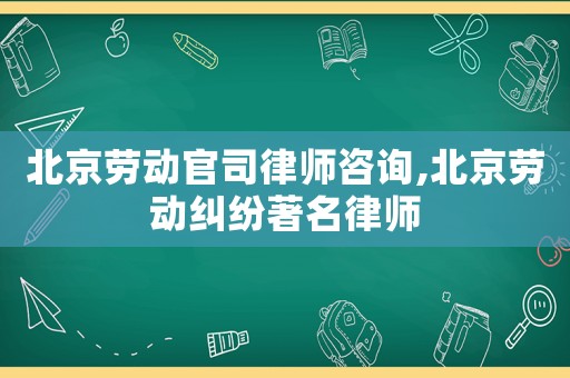 北京勞動官司律師咨詢,北京勞動糾紛著名律師
