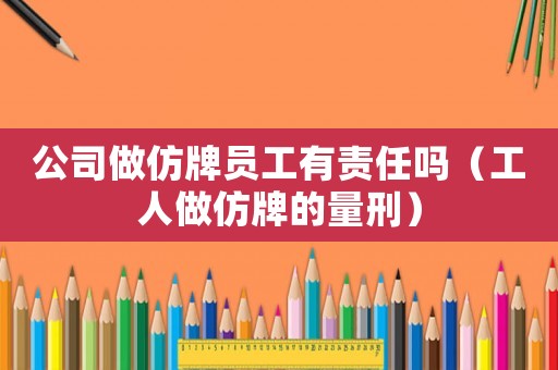 公司做仿牌員工有責(zé)任嗎（工人做仿牌的量刑）