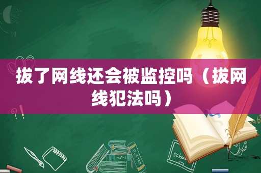 拔了網(wǎng)線還會被監(jiān)控嗎（拔網(wǎng)線犯法嗎）