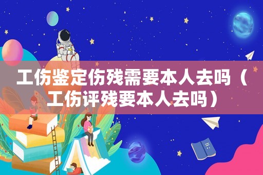 工傷鑒定傷殘需要本人去嗎（工傷評(píng)殘要本人去嗎）