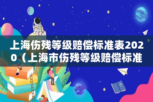 上海傷殘等級(jí)賠償標(biāo)準(zhǔn)表2020（上海市傷殘等級(jí)賠償標(biāo)準(zhǔn)）