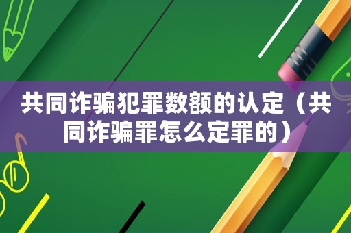 共同詐騙犯罪數(shù)額的認(rèn)定（共同詐騙罪怎么定罪的）