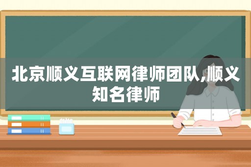 北京順義互聯(lián)網(wǎng)律師團(tuán)隊(duì),順義知名律師
