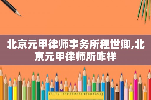北京元甲律師事務(wù)所程世卿,北京元甲律師所咋樣