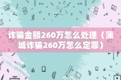 詐騙金額260萬怎么處理（蒲城詐騙260萬怎么定罪）