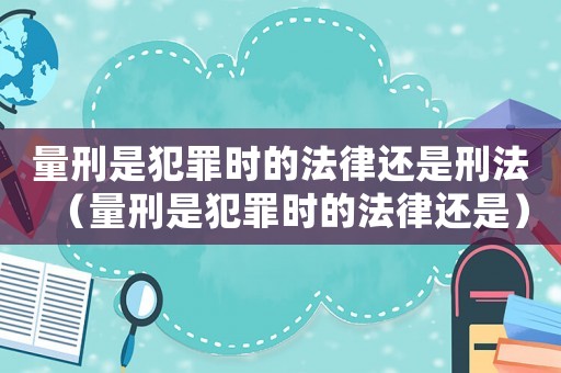 量刑是犯罪時(shí)的法律還是刑法（量刑是犯罪時(shí)的法律還是）