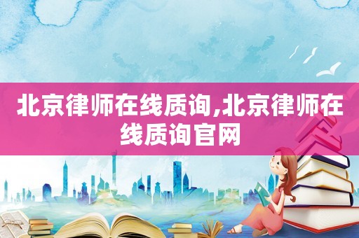 北京律師在線質(zhì)詢,北京律師在線質(zhì)詢官網(wǎng)