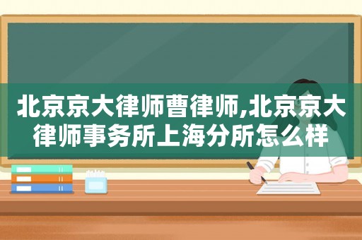 北京京大律師曹律師,北京京大律師事務(wù)所上海分所怎么樣