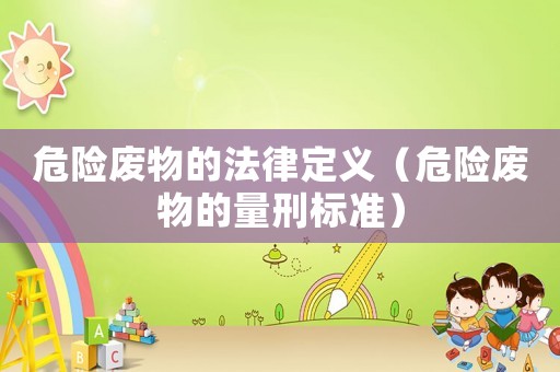 危險廢物的法律定義（危險廢物的量刑標(biāo)準(zhǔn)）