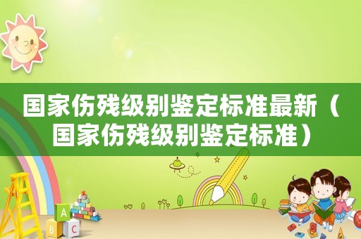 國家傷殘級別鑒定標準最新（國家傷殘級別鑒定標準）