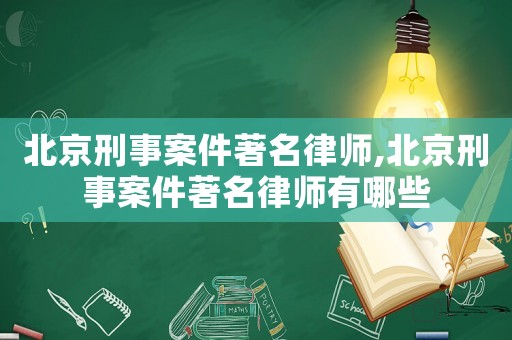 北京刑事案件著名律師,北京刑事案件著名律師有哪些