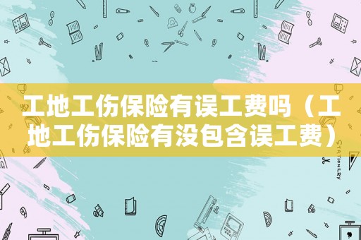 工地工傷保險有誤工費嗎（工地工傷保險有沒包含誤工費）