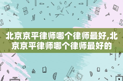 北京京平律師哪個律師最好,北京京平律師哪個律師最好的