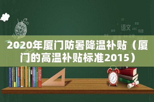 2020年廈門防暑降溫補(bǔ)貼（廈門的高溫補(bǔ)貼標(biāo)準(zhǔn)2015）