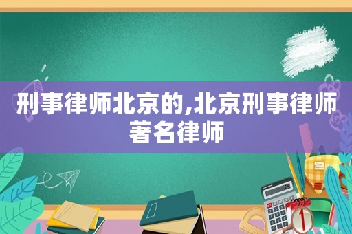 刑事律師北京的,北京刑事律師著名律師