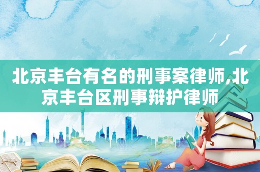北京豐臺(tái)有名的刑事案律師,北京豐臺(tái)區(qū)刑事辯護(hù)律師