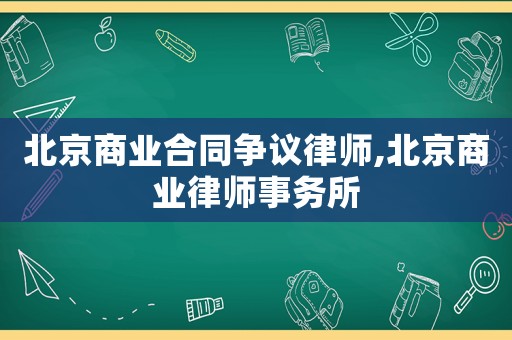 北京商業(yè)合同爭議律師,北京商業(yè)律師事務所