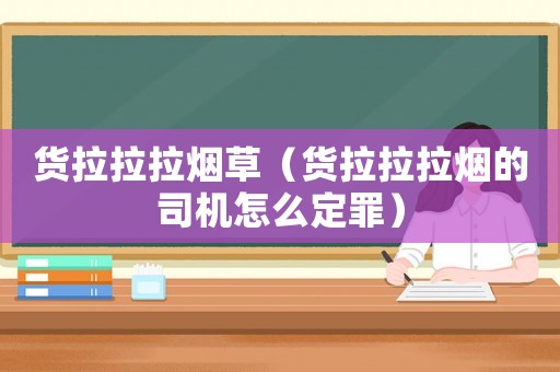 貨拉拉拉煙草（貨拉拉拉煙的司機(jī)怎么定罪）