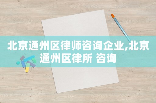 北京通州區(qū)律師咨詢企業(yè),北京通州區(qū)律所 咨詢