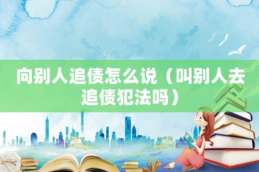 向別人追債怎么說（叫別人去追債犯法嗎）