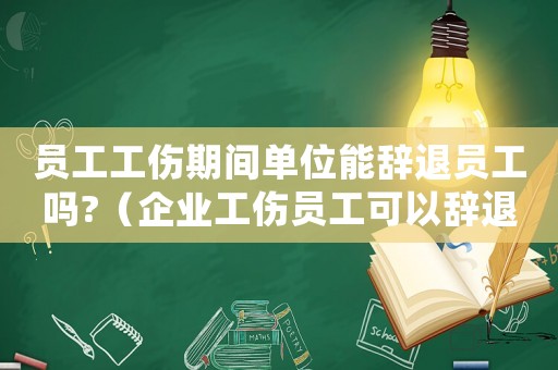 員工工傷期間單位能辭退員工嗎?（企業(yè)工傷員工可以辭退）