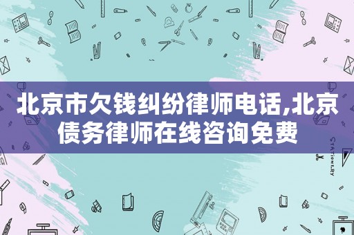 北京市欠錢糾紛律師電話,北京債務(wù)律師在線咨詢免費(fèi)