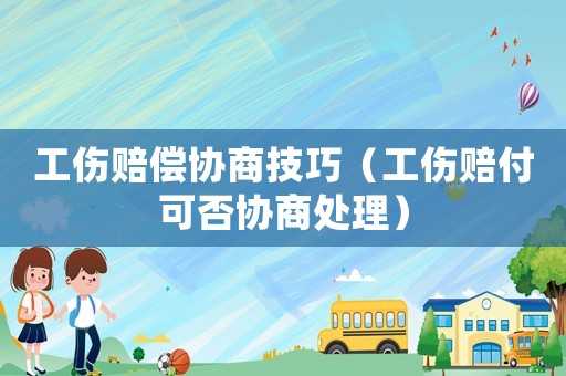 工傷賠償協(xié)商技巧（工傷賠付可否協(xié)商處理）