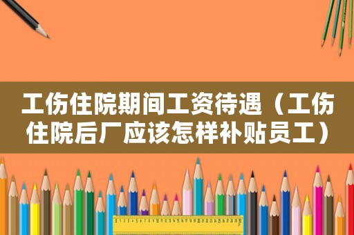 工傷住院期間工資待遇（工傷住院后廠應(yīng)該怎樣補(bǔ)貼員工）