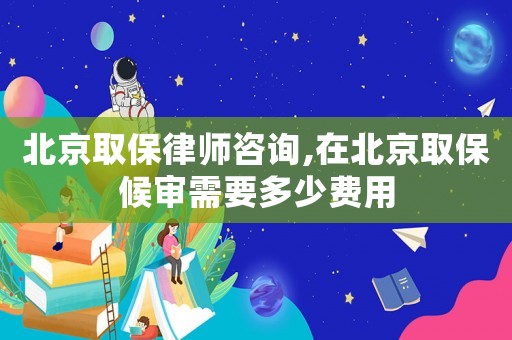北京取保律師咨詢,在北京取保候?qū)徯枰嗌儋M用